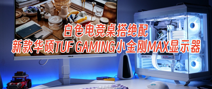 白色电竞桌搭绝配，新款华硕TUF GAMING小金刚MAX显示器开箱