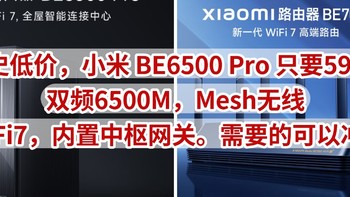 历史低价，小米 BE6500 Pro 只要599元，双频6500M，Mesh无线，WiFi7，内置中枢网关。需要的可以冲了