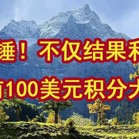 实锤！不仅结果利好，还有100美元积分大毛！