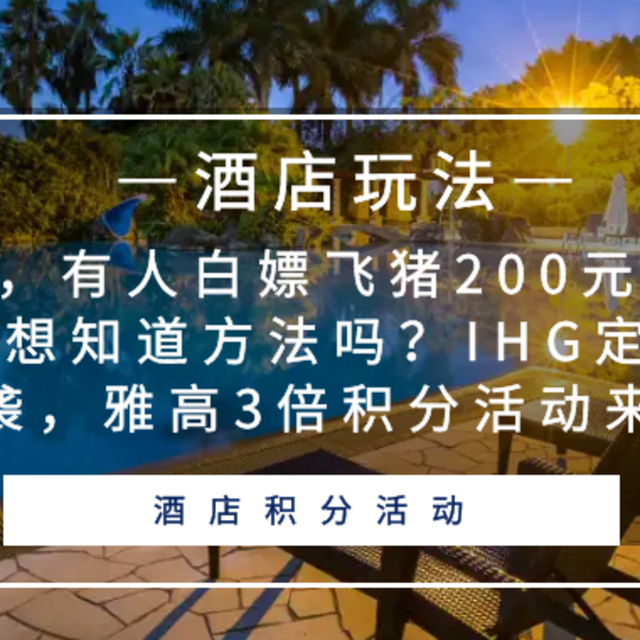 爆赚，有人白嫖飞猪200元通用券，你想知道方法吗？IHG定向1万分来袭，雅高3倍积分活动来袭！