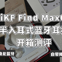 高通骁龙蓝牙芯片?还有主动降噪?iKF Find Max6开箱测评(附iKF Find Max6&iKF Geek Pro对比）