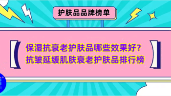 品牌榜单 篇四十：保湿抗衰老护肤品哪些效果好？抗皱延缓肌肤衰老护肤品排行榜