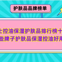 品牌榜单 篇四十六：男士控油保湿护肤品排行榜十强 哪些牌子护肤品保湿控油好用？