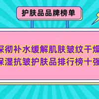 品牌榜单 篇四十一：深彻补水缓解肌肤皱纹干燥 保湿抗皱护肤品排行榜十强