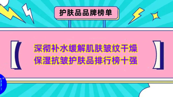 品牌榜单 篇四十一：深彻补水缓解肌肤皱纹干燥 保湿抗皱护肤品排行榜十强