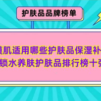 品牌榜单 篇四十三：沙漠肌适用哪些护肤品保湿补水？锁水养肤护肤品排行榜十强