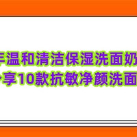 2024年温和清洁保湿洗面奶排行榜 分享10款抗敏净颜洗面奶