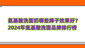 氨基酸洗面奶哪些牌子效果好？2024年氨基酸洗面品牌排行榜