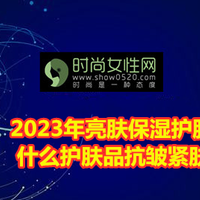 2023年亮肤保湿护肤品排行榜 什么护肤品抗皱紧肤效果好？