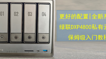 更好的配置|全新系统|绿联DXP4800私有云NAS保姆级入门教程