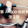 🎵阿思翠 AM800：聆听女声的绝佳之器