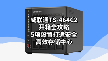 玩转威联通NAS：威联通TS-464C2开箱全攻略，5项设置打造安全高效存储中心