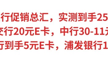 银行促销总汇，实测到手25元，交行20元E卡，中行30-11元，建行到手5元E卡，浦发银行18元