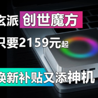 换新补贴又添神机 2159元入手玄派创世魔方