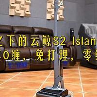 国补之下的云鲸S2 Island光辉版——真0缠，免打理，零维护