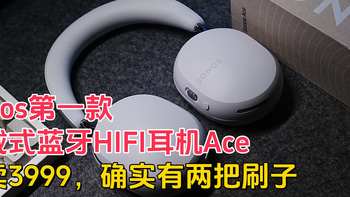 Sonos Ace头戴式蓝牙HIFI耳机开箱评测，是谁给的勇气让它敢卖3999，看完这篇就懂了！