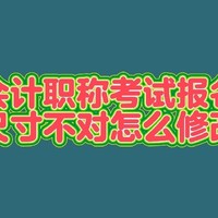 中级会计职称考试报名照片尺寸不对怎么修改