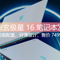 玄派玄极星 16 笔记本发布：售价 7499 元