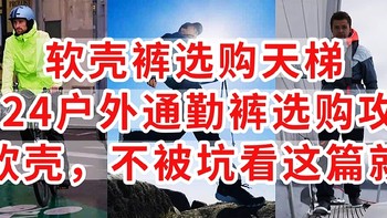 软壳裤选购天梯，2024户外通勤裤选购攻略，买软壳，不被坑看这篇就好，非广非软，为爱发电