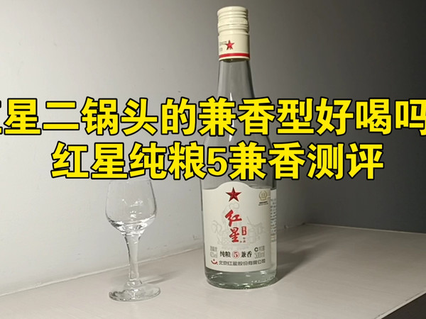 红星二锅头的兼香型好喝吗？红星纯粮5兼香测评