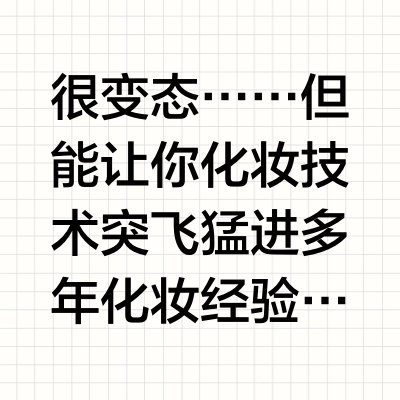 很变态……但能让你化妆技术突飞猛进多年化妆经验，亲测超有用的化妆小技巧一起变美叭1.喜欢韩女那种腮红，尽量用液体腮红/腮红膏，精髓是颜色浅+大面积晕染，就不会猴子屁股了2.修容找不到位置的，在暗光处，