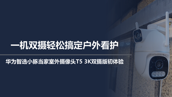 轻松搞定户外看护，华为智选小豚当家摄像头T5 3K双摄版初体验