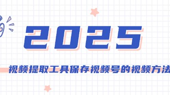 2025年如何使用视频提取工具保存视频号的视频？