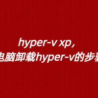 hyper-v xp，电脑卸载hyper-v的步骤