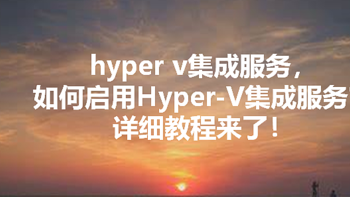 hyper v集成服务，如何启用Hyper-V集成服务？详细教程来了！