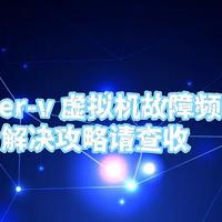 hyper-v 虚拟机故障频发？这份解决攻略请查收